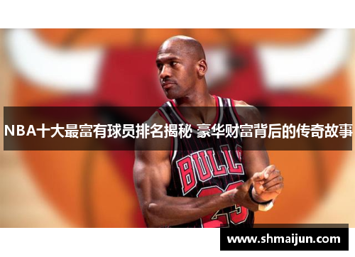 NBA十大最富有球员排名揭秘 豪华财富背后的传奇故事