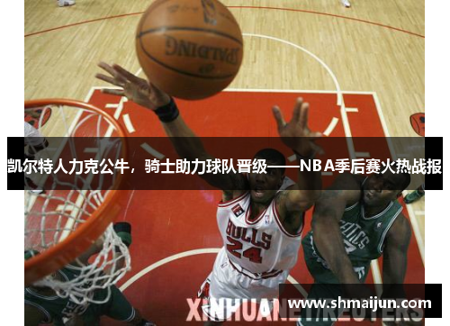 凯尔特人力克公牛，骑士助力球队晋级——NBA季后赛火热战报